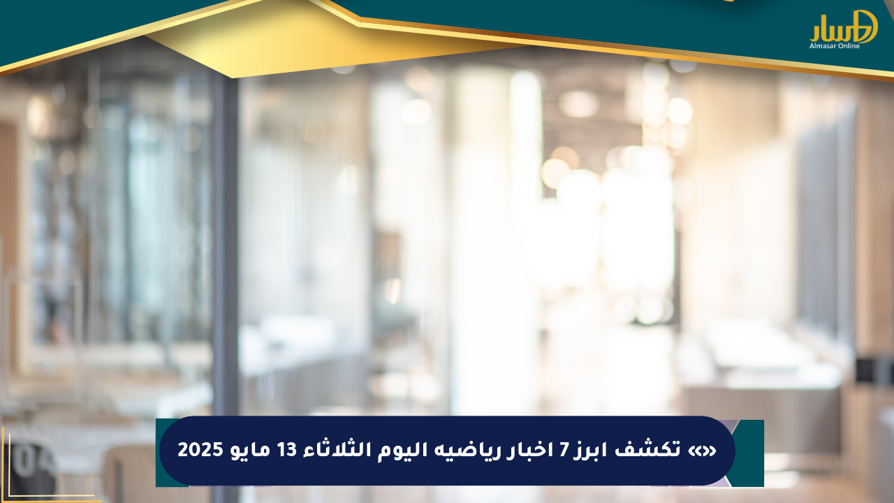 «» تكشف أبرز 7 أخبار رياضية اليوم الثلاثاء 13 مايو 2025